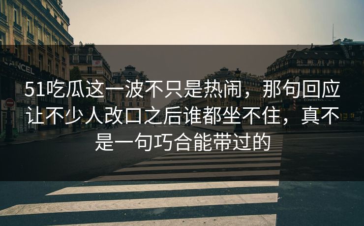 51吃瓜这一波不只是热闹，那句回应让不少人改口之后谁都坐不住，真不是一句巧合能带过的