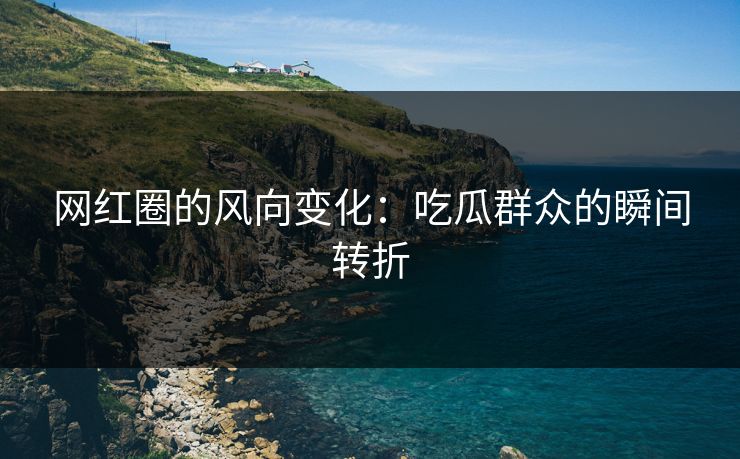 网红圈的风向变化:吃瓜群众的瞬间转折 网红圈的风向变化:吃瓜群众的瞬间转折