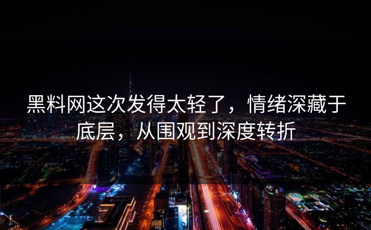 黑料网这次发得太轻了，情绪深藏于底层，从围观到深度转折