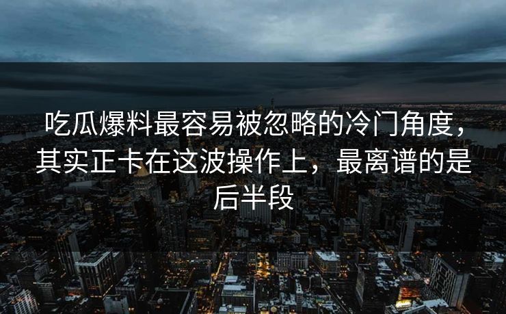 吃瓜爆料最容易被忽略的冷门角度，其实正卡在这波操作上，最离谱的是后半段
