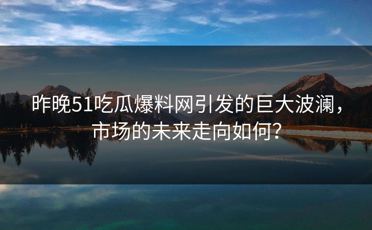 昨晚51吃瓜爆料网引发的巨大波澜，市场的未来走向如何？