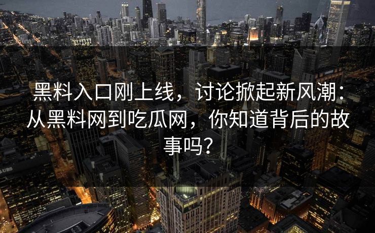 黑料入口刚上线，讨论掀起新风潮：从黑料网到吃瓜网，你知道背后的故事吗？
