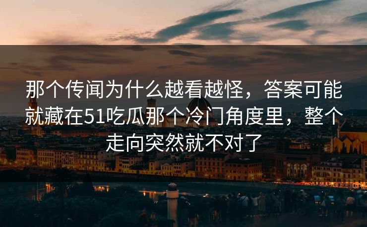 那个传闻为什么越看越怪，答案可能就藏在51吃瓜那个冷门角度里，整个走向突然就不对了