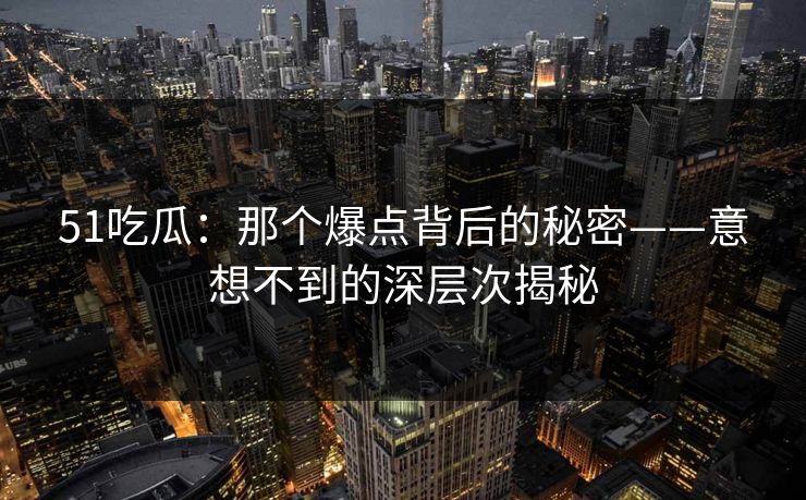 51吃瓜：那个爆点背后的秘密——意想不到的深层次揭秘