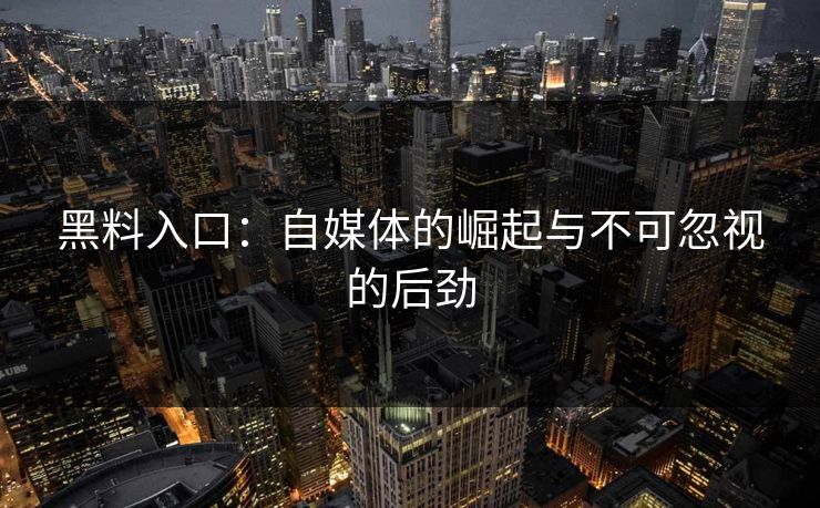 黑料入口：自媒体的崛起与不可忽视的后劲