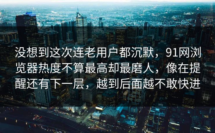 没想到这次连老用户都沉默，91网浏览器热度不算最高却最磨人，像在提醒还有下一层，越到后面越不敢快进
