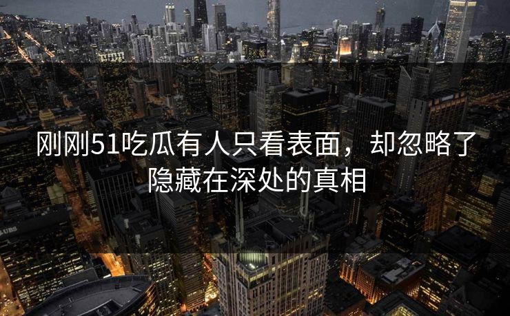 刚刚51吃瓜有人只看表面，却忽略了隐藏在深处的真相