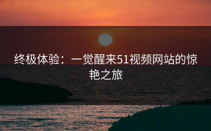 终极体验：一觉醒来51视频网站的惊艳之旅