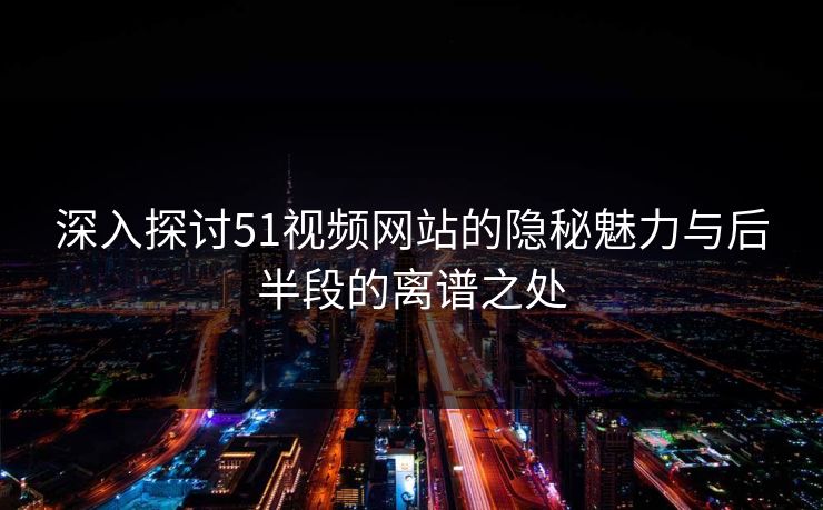 深入探讨51视频网站的隐秘魅力与后半段的离谱之处