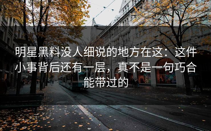 明星黑料没人细说的地方在这：这件小事背后还有一层，真不是一句巧合能带过的