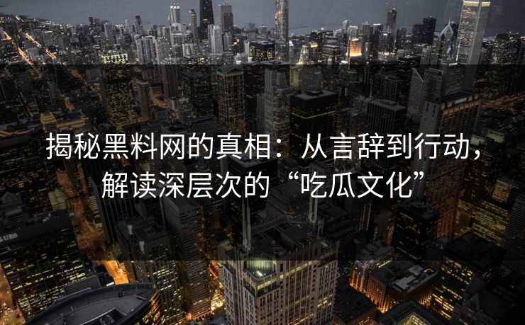 揭秘黑料网的真相：从言辞到行动，解读深层次的“吃瓜文化”