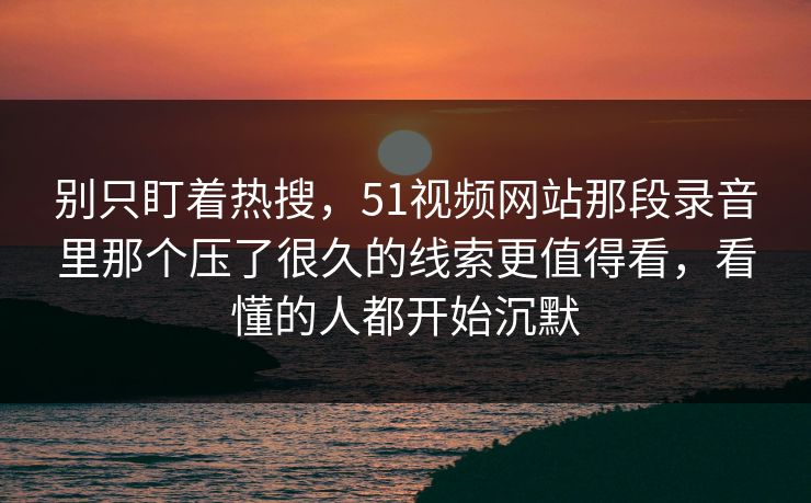 别只盯着热搜，51视频网站那段录音里那个压了很久的线索更值得看，看懂的人都开始沉默