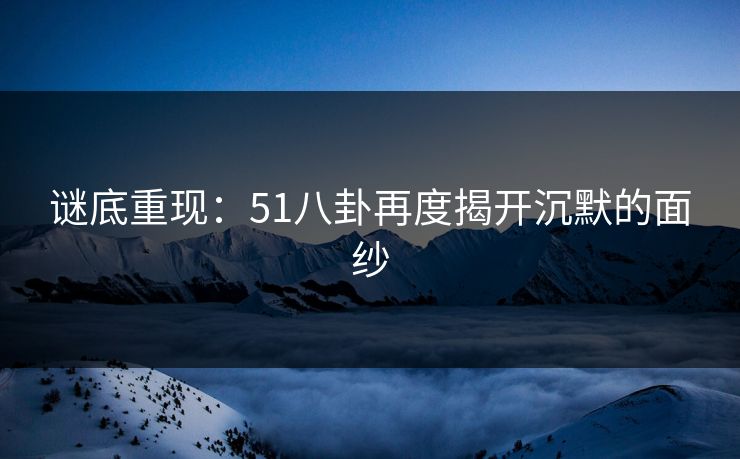 谜底重现：51八卦再度揭开沉默的面纱