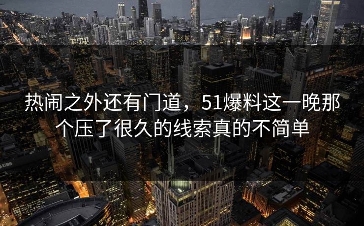 热闹之外还有门道,51爆料这一晚那个压了很久的线索真的不简单 热闹之外还有门道,51爆料这一晚那个压了很久的线索真的不简单