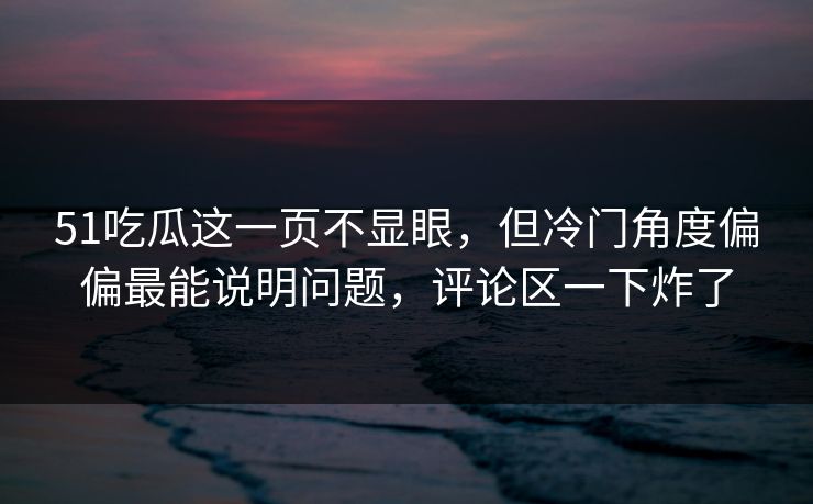 51吃瓜这一页不显眼,但冷门角度偏偏最能说明问题,评论区一下炸了 51吃瓜这一页不显眼,但冷门角度偏偏最能说明问题,评论区一下炸了