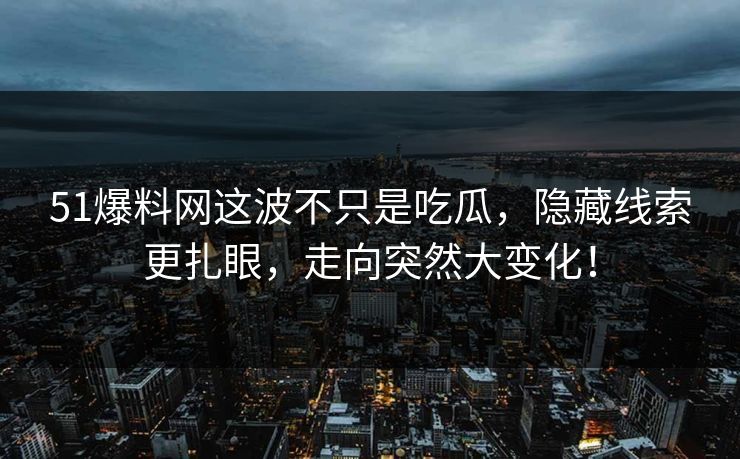 51爆料网这波不只是吃瓜,隐藏线索更扎眼,走向突然大变化! 51爆料网这波不只是吃瓜,隐藏线索更扎眼,走向突然大变化!
