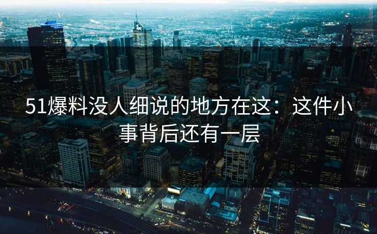 51爆料没人细说的地方在这:这件小事背后还有一层 51爆料没人细说的地方在这:这件小事背后还有一层