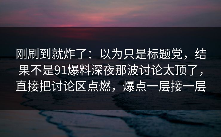 刚刷到就炸了:以为只是标题党,结果不是91爆料深夜那波讨论太顶了,直接把讨论区点燃,爆点一层接一层 刚刷到就炸了:以为只是标题党,结果不是91爆料深夜那波讨论太顶了,直接把讨论区点燃,爆点一层接一层